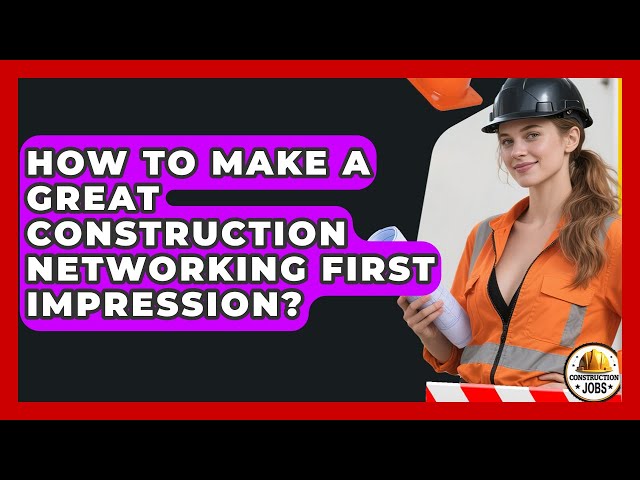 How To Make A Great Construction Networking First Impression? - Construction Jobs