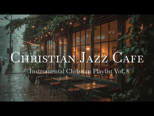 Christian Jazz Cafe Instrumental Music Vol. 8 | Rainy Day Prayer & Devotional for Soaking Worship