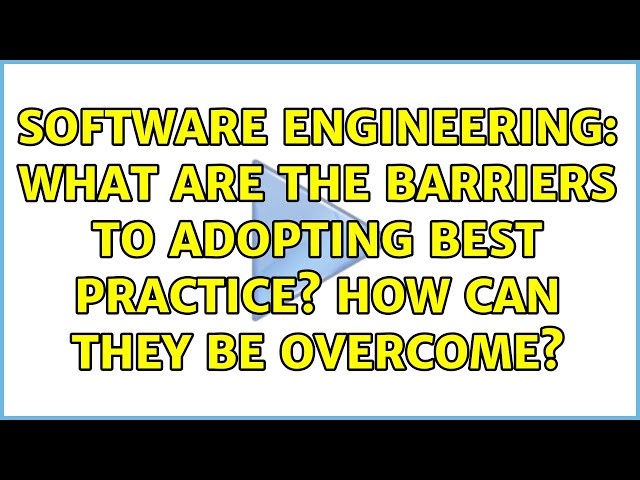 Software Engineering: What are the barriers to adopting best practice? How can they be overcome?