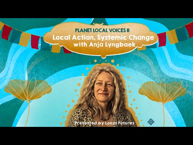 Local Action and Systemic Change, with Anja Lyngbaek - Planet Local Voices series II