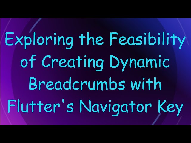 Exploring the Feasibility of Creating Dynamic Breadcrumbs with Flutter's Navigator Key