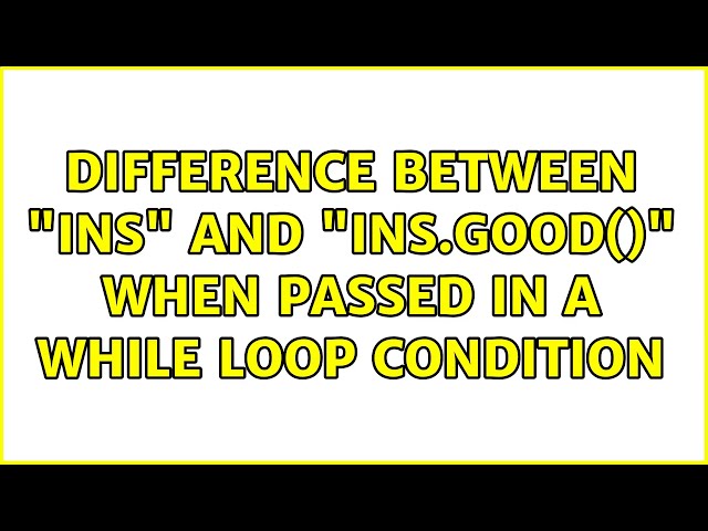 Difference between "ins" and "ins.good()" when passed in a while loop condition (2 Solutions!!)