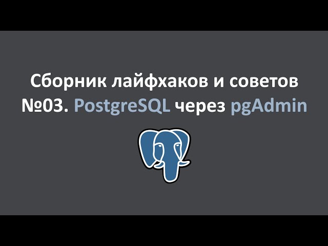 Сборник лайфхаков и советов №03.  PostgreSQL через pgAdmin