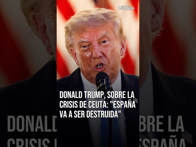 Donald Trump, sobre lo ocurrido en Ceuta: "España va a ser destruida"