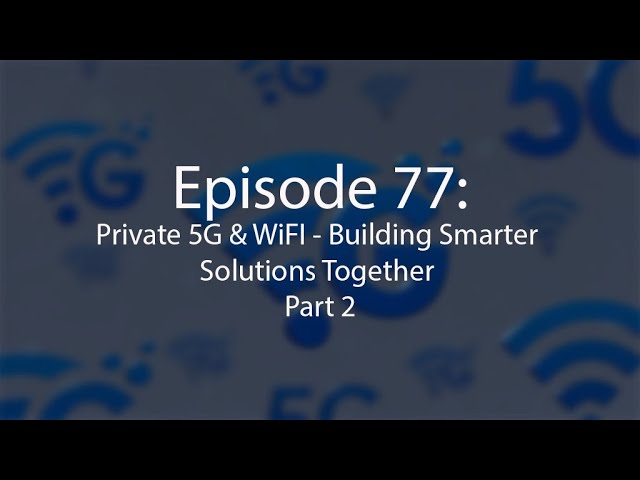 Episode 77: Private 5G & WiFI - Building Smarter Solutions Together, Part 2