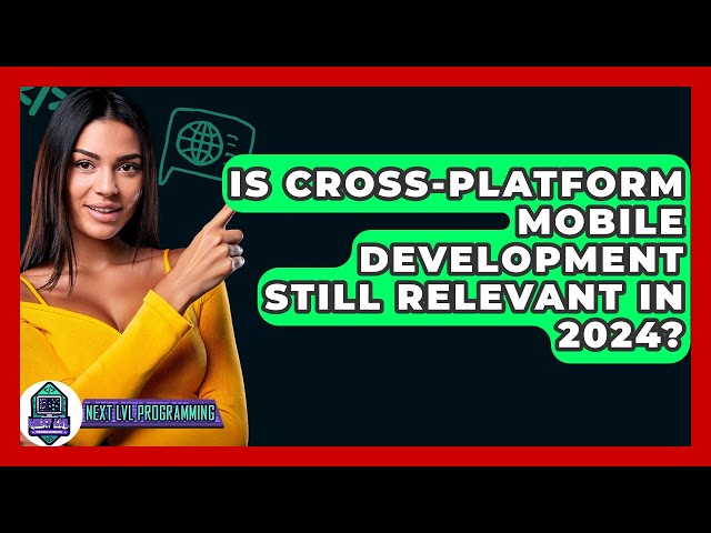 Is Cross-platform Mobile Development Still Relevant In 2024? - Next LVL Programming