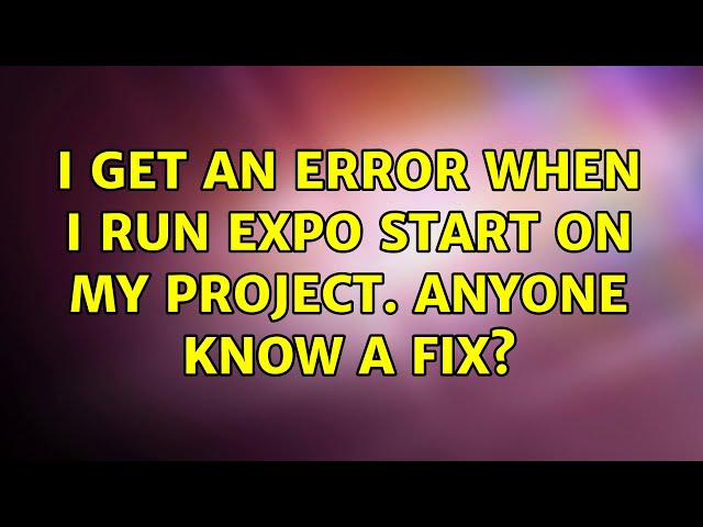 I get an error when I run expo start on my project. Anyone know a fix?