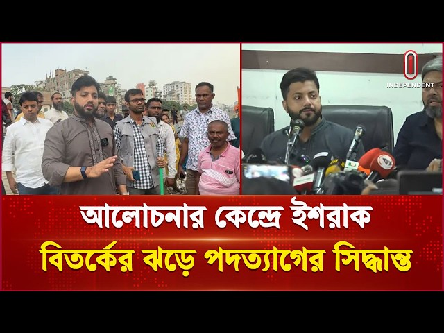 আলোচনার কেন্দ্রে ইশরাক; অল্প সময়েই নানা বিতর্কে জড়িয়ে পদত্যাগের ঘোষণা  | Politics | Independent TV