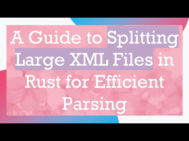 A Guide to Splitting Large XML Files in Rust for Efficient Parsing