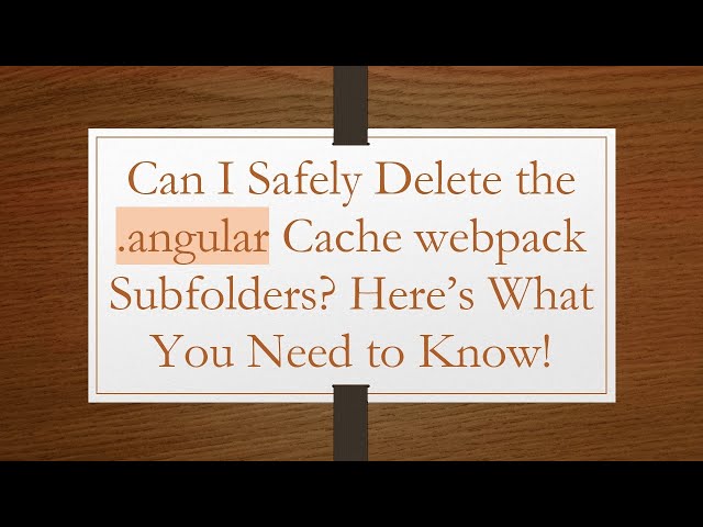 Can I Safely Delete the .angular Cache webpack Subfolders? Here’s What You Need to Know!