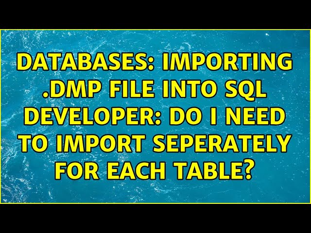 Databases: Importing .dmp file into SQL developer: Do I need to import seperately for each table?