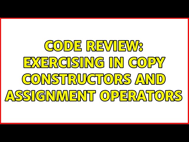Code Review: Exercising in copy constructors and assignment operators (2 Solutions!!)