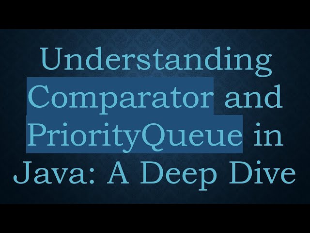 Understanding Comparator and PriorityQueue in Java: A Deep Dive
