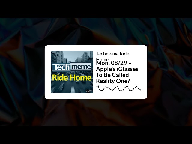 Mon. 08/29 – Apple’s iGlasses To Be Called Reality One? - Techmeme Ride Home