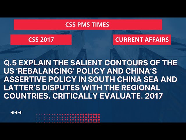 Q.5 Explain the salient contours of the US ‘rebalancing’ policy and China’s assertive policy. 2017