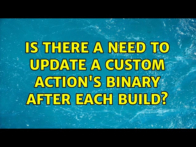 Is there a need to update a custom action's binary after each build?