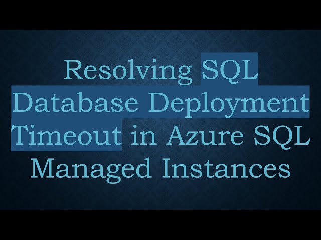 Resolving SQL Database Deployment Timeout in Azure SQL Managed Instances