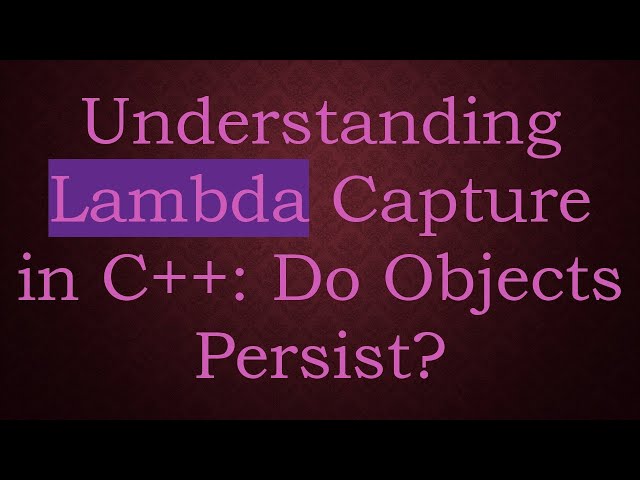 Understanding Lambda Capture in C++: Do Objects Persist?