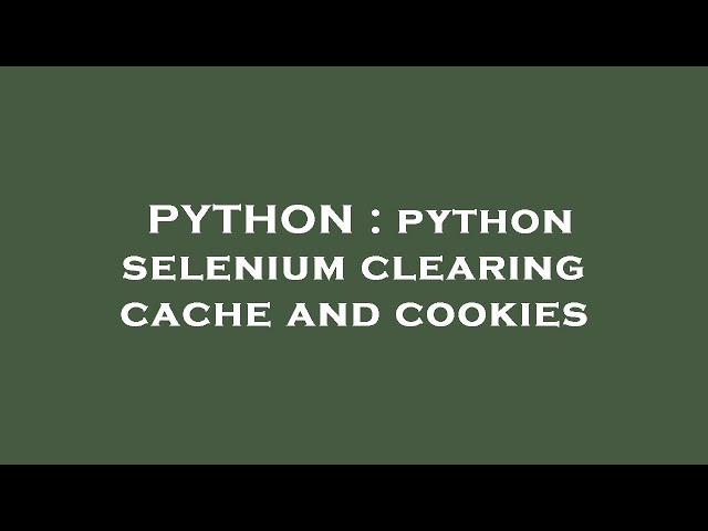 PYTHON : python selenium clearing cache and cookies