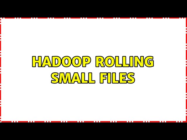 Hadoop Rolling Small files (3 Solutions!!)