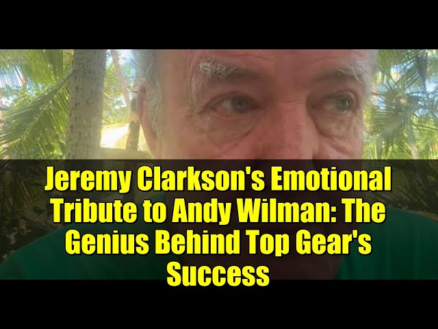 Jeremy Clarkson's Emotional Tribute to Andy Wilman: The Genius Behind Top Gear's Success