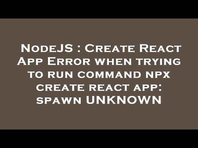NodeJS : Create React App Error when trying to run command npx create react app: spawn UNKNOWN