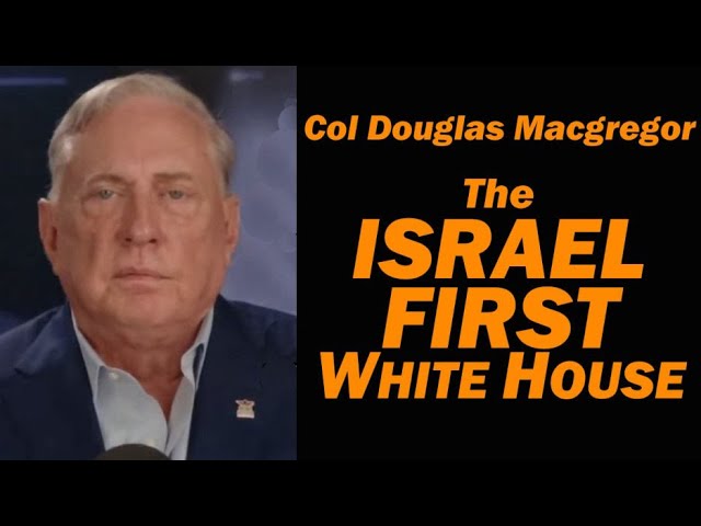 Col Douglas Macgregor: The Israel First White House
