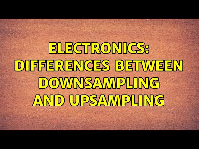 Electronics: Differences between downsampling and upsampling