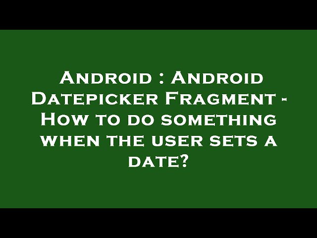 Android : Android Datepicker Fragment - How to do something when the user sets a date?
