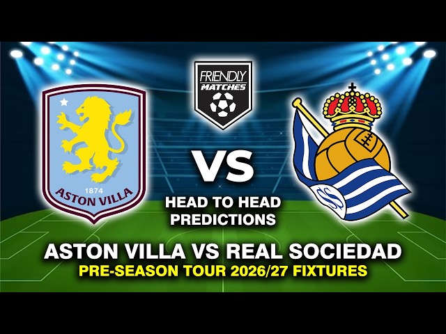 ASTON VILLA VS REAL SOCIEDAD PRE-SEASON FRIENDLY 2026 DATE, FIXTURES & PREDICTIONS