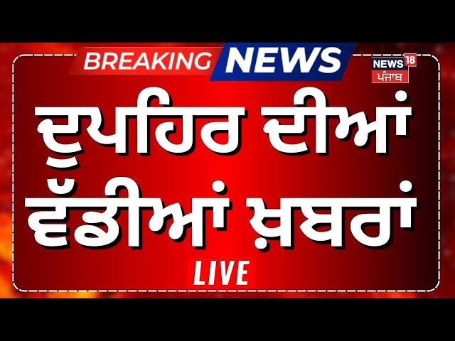 Afternoon News Live | ਦੁਪਿਹਰ ਵੇਲੇ ਦੀਆਂ ਵੱਡੀਆਂ ਖ਼ਬਰਾਂ |Today Punjabi News|