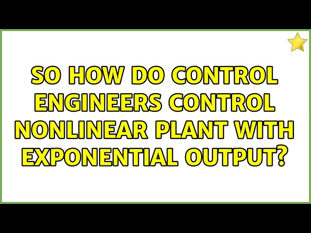 So how do control engineers control nonlinear plant with exponential output?
