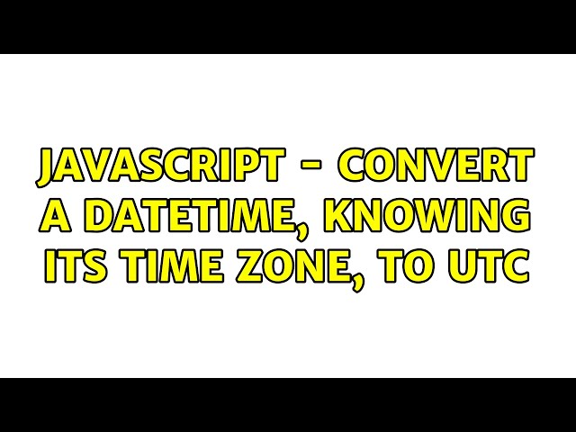 Javascript - Convert a datetime, knowing its time zone, to UTC (3 Solutions!!)