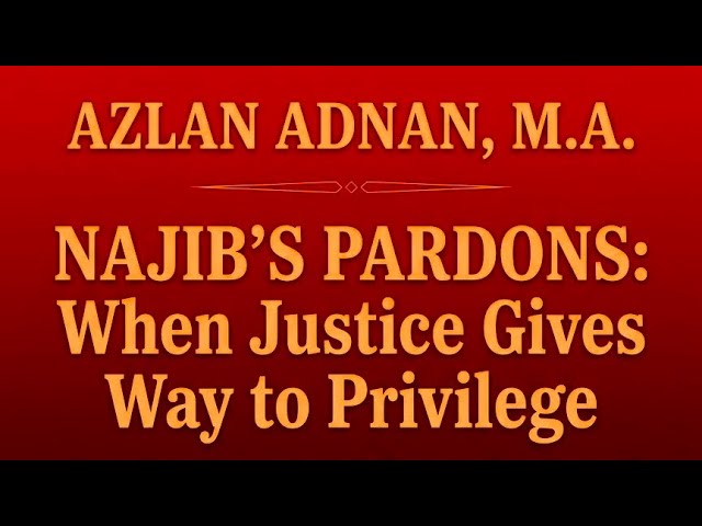 NAJIB’S PARDONS: When Justice Gives Way to Privilege