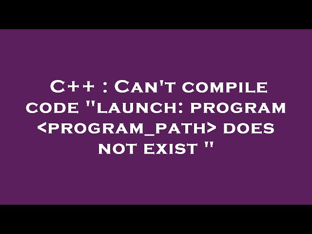 C++ : Can't compile code "launch: program  program_path  does not exist "