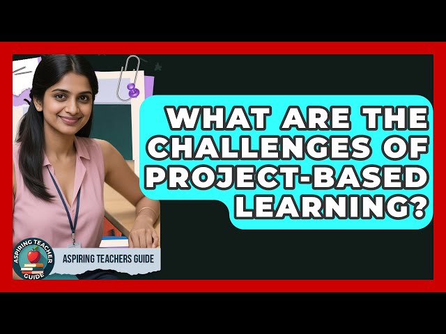 What Are The Challenges Of Project-Based Learning? - Aspiring Teacher Guide
