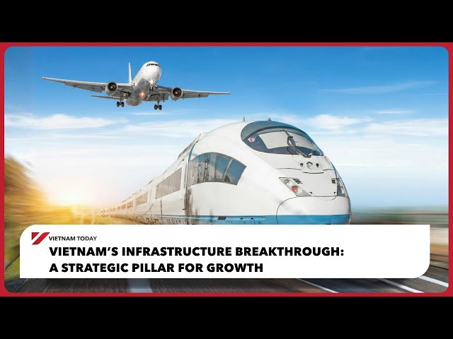 Vietnam’s Infrastructure Breakthrough: A Strategic Pillar for Growth | Vietnam Today