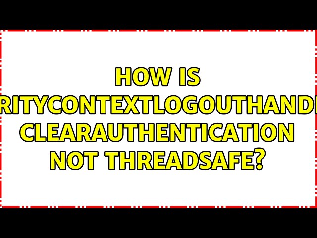 How is SecurityContextLogoutHandler's clearAuthentication not threadsafe? (4 Solutions!!)