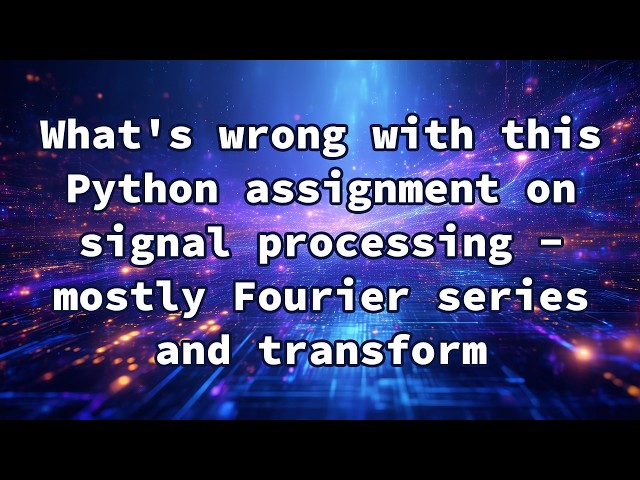 What's wrong with this Python assignment on signal processing - mostly Fourier series and transform