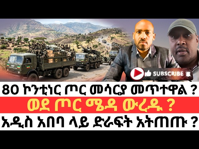 80 ኮንቲነር ጦር መሳርያ መጥተዋል ? ወደ ጦር ሜዳ ውረዱ ? አዲስ አበባ ላይ ድራፍት አትጠጡ ?
