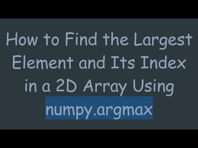How to Find the Largest Element and Its Index in a 2D Array Using numpy.argmax