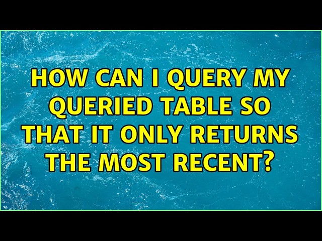 How can I query my queried table so that it only returns the most recent?