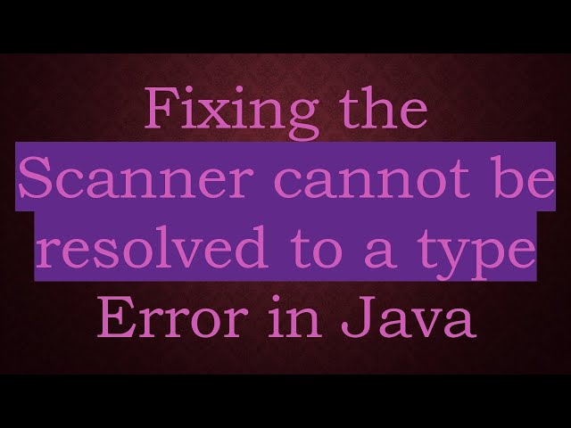 Fixing the Scanner cannot be resolved to a type Error in Java