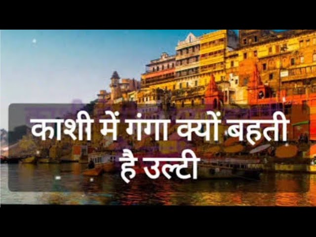 काशी में क्यों गंगा बहती है उल्टा।