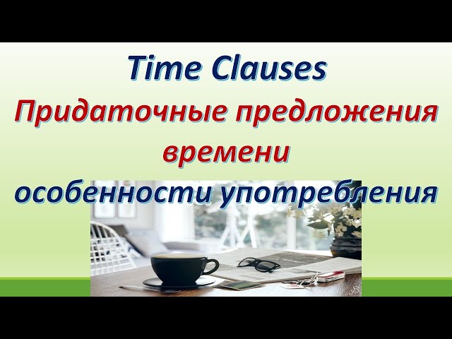 L 117. Time Clauses / Придаточные предложения времени / Особенности употребления/Правила/ Примеры.