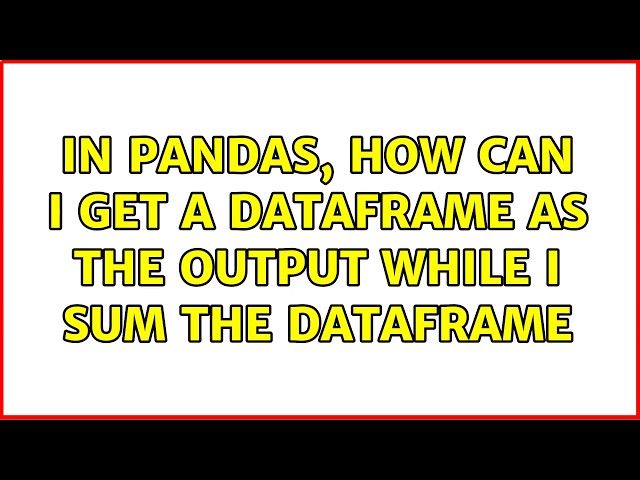 In pandas, how can I get a DataFrame as the output while I sum the DataFrame (6 Solutions!!)