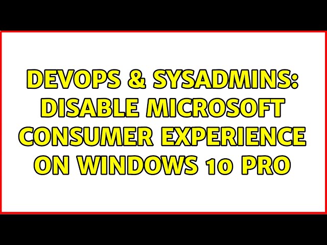 DevOps & SysAdmins: Disable Microsoft Consumer Experience on Windows 10 Pro (2 Solutions!!)