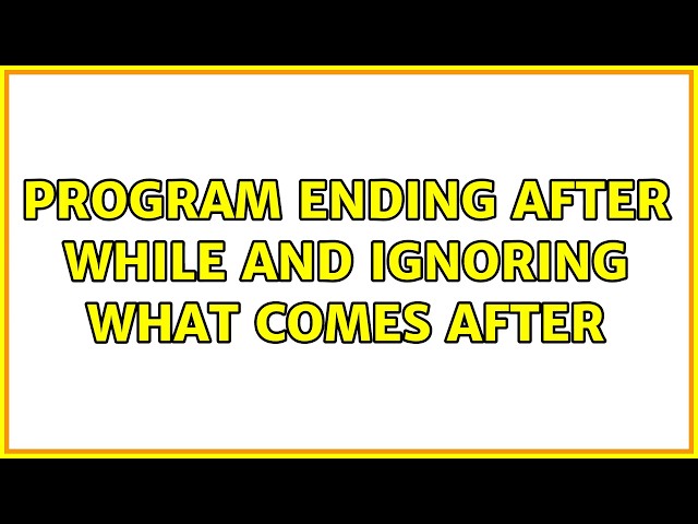 program ending after while and ignoring what comes after (4 Solutions!!)