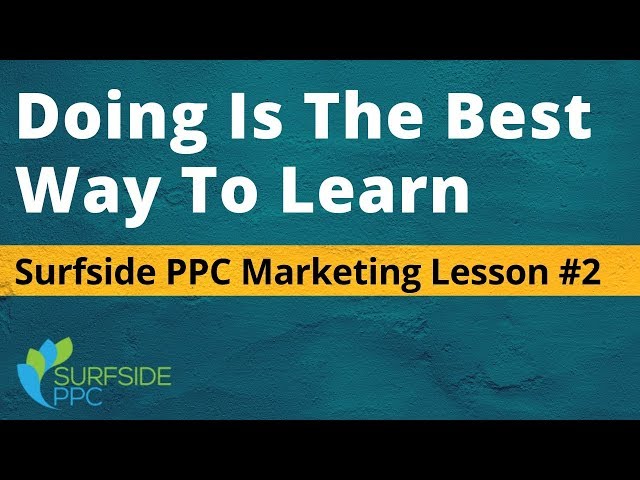 Doing Is The Best Way To Learn - Surfside PPC Marketing Lesson #2