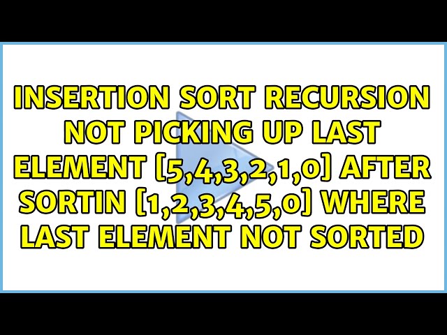 Insertion Sort Recursion not picking up last element [5,4,3,2,1,0] After sortin [1,2,3,4,5,0]...